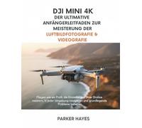 DJI MINI 4K: DER ULTIMATIVE ANFÄNGERLEITFADEN ZUR MEISTERUNG DER LUFTBILDFOTOGRAFIE & VIDEOGRAFIE (The DJI Masterclass Series)