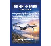DJI Mini 4K Drone User Guide: A Complete Guide to Setup, Flight Controls, Camera Mastery, Intelligent Modes, and Capturing Professional 4K Aerial Photography and Video (From Setup to Mastery)