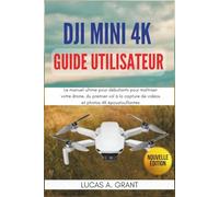 DJI Mini 4K Guide utilisateur: Le manuel ultime pour débutants pour maîtriser votre drone, du premier vol à la capture de vidéos et photos 4K époustouflantes