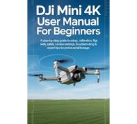 DJI Mini 4K User Manual for Beginners: A Step-by-Step Guide to Setup, Calibration, Flight Skills, Safety, Camera Settings, Troubleshooting & Expert Tips for Perfect Aerial Footage