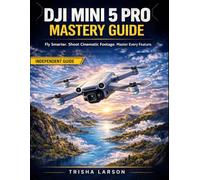 DJI MINI 5 PRO MASTERY GUIDE: Fly Smarter, Shoot Cinematic Footage, And Master Every Feature With Hidden Pro Tips, Troubleshooting, And Real-World Workflows For Beginners To Advanced Pilots