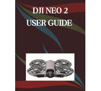 DJI NEO 2 USER GUIDE: Beginner's Guide to Mastering Camera Basics, Artistic Shooting Methods, Handy Advice, Clever Hacks, and Simple Video Recording for Novices and Older Adults