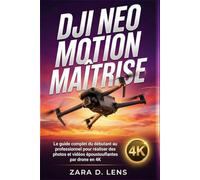 DJI NEO MOTION MAÎTRISE: Le guide complet du débutant au professionnel pour réaliser des photos et vidéos époustouflantes par drone en 4K (The ... to Visual Storytelling and Technical Mastery)