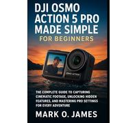 DJI Osmo Action 5 Pro Made Simple for Beginners: The Complete Guide to Capturing Cinematic Footage, Unlocking Hidden Features, and Mastering Pro Settings for Every Adventure