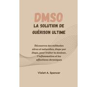 DMSO : La solution de guérison ultime: Découvrez des méthodes sûres et naturelles, étape par étape, pour traiter la douleur, l'inflammation et les affections chroniques