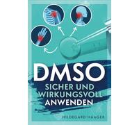 DMSO sicher und wirkungsvoll anwenden: Wie Sie Ihre Beschwerden mit bewährtem und fundiertem Praxiswissen hocheffektiv und selbstsicher behandeln
