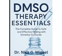 DMSO Therapy Essentials: The Complete Guide to Safe and Effective Healing with Dimethyl Sulfoxide (Health and Wellness Tips for Everyone)