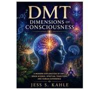 DMT Dimensions of Consciousness: A Modern Exploration of DMT, Brain Science, Spiritual Traditions, and Human Experience