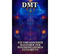 DMT - Ein umfassender Ratgeber zur psychedelischen Erfahrung Begegnungen, Entitäten, Wissenschaft & Integration: Die tiefgreifende Welt hinter dem Schleier der Realität