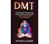 Dmt: The Beginners Introductory Guide to Dimethyltryptamine + How to Have the Best DMT Experience
