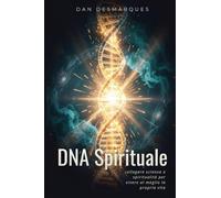DNA Spirituale: Collegare Scienza e Spiritualità Per Vivere al Meglio la Propria Vita