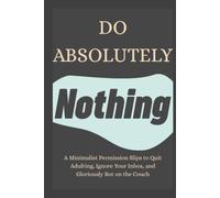 Do Absolutely Nothing: A Minimalist Permission Slips to Quit Adulting, Ignore Your Inbox, and Gloriously Rot on the Couch