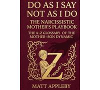 Do As I Say Not As I Do - The Narcissistic Mother’s Playbook: The A-Z Glossary of the Narcissistic Mother-Son Dynamic