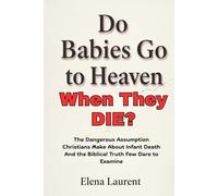 Do Babies Go to Heaven When They Die?: The Dangerous Assumption Christians Make About Infant Death And the Biblical Truth Few Dare to Examine