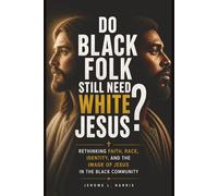 DO BLACK FOLK STILL NEED WHITE JESUS?: Rethinking Faith, Race, Identity, and the Image of Jesus in the Black Community