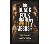 DO BLACK FOLK STILL NEED WHITE JESUS?: Rethinking Faith, Race, Identity, and the Image of Jesus in the Black Community