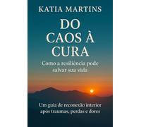 Do Caos à Cura - Como a resiliência pode salvar sua vida - Um guia de reconexão interior após traumas, perdas e dores