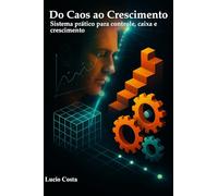 Do Caos ao Crescimento: Sistema prático para controle, caixa e crescimento - aplicado a C.EOs, gestão de imóveis e serviços.