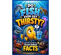 Do Fish Ever Get Thirsty?: Weird, Wild, and Totally True Ocean Animal Facts for Curious Kids: 150 Fascinating Questions and Answers About the Ocean’s Most Incredible Creatures