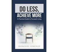 DO LESS, ACHIEVE MORE: A PRACTIAL GUIDE TO FOCUSED LIVING