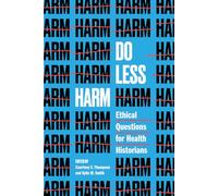 Do Less Harm: Ethical Questions for Health Historians (Global Studies in Medicine, Science, Race, and Colonialism)
