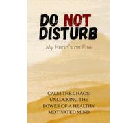 Do Not Disturb: My Head’s on Fire : Calm the Chaos: Unlocking the Power of a Healthy, Motivated Mind