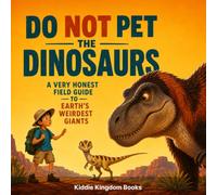 Do Not Pet the Dinosaurs: A Very Honest Field Guide to Earth's Weirdest Giants
