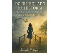 Do outro lado da História: Quando a cura não Vem do Passado, Mas da Decisão de Mudar: "Ensinamentos Práticos para Quem Escolheu Ser o Exemplo que Nunca Teve"