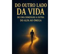 DO OUTRO LADO DA VIDA - DE UMA DIMENSÃO A OUTRA - DO ALFA AO ÔMEGA