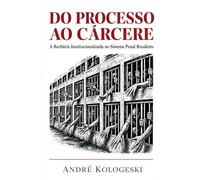 Do Processo ao Cárcere: A Barbárie Institucionalizada no Sistema Penal Brasileiro (Direito Real: O Que Não Ensinam na Faculdade)
