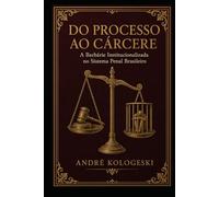 Do Processo ao Cárcere: A Barbárie Institucionalizada no Sistema Penal Brasileiro (Direito Real: O Que Não Ensinam na Faculdade)