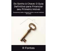 Do Sonho à Chave: O Guia Definitivo para Financiar seu Primeiro Imóvel: Planejamento, Crédito e Papelada: Domine o mercado imobiliário sem sustos