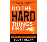 Do the Hard Things First: The Mental Game of High Performance: Build Unshakable Focus, Discipline, and Daily Execution