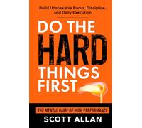 Do the Hard Things First: The Mental Game of High Performance: Build Unshakable Focus, Discipline, and Daily Execution