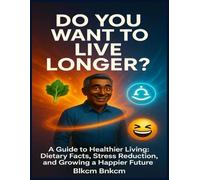 Do You Want To Live Longer? A Guide to Healthier Living: Dietary Facts, Stress Reduction, and Growing a Happier Future