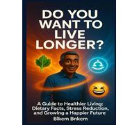 Do You Want To Live Longer? A Guide to Healthier Living: Dietary Facts, Stress Reduction, and Growing a Happier Future
