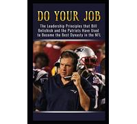 Do Your Job: The Leadership Principles that Bill Belichick and the New England Patriots Have Used to Become the Best Dynasty in the NFL