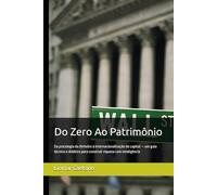 Do Zero Ao Patrimônio: Da psicologia do dinheiro à internacionalização do capital - um guia técnico e didático para construir riqueza com inteligência