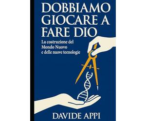 DOBBIAMO GIOCARE A FARE DIO: La costruzione del Mondo Nuovo: Etica, Tecnologia e Libertà per una specie adulta