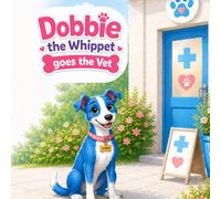 Dobbie the Whippet goes the Vet: A Cute and Simple Children’s Story About Courage, Love, and Feeling Safe. (Adventures of Dobbie the Whippet)
