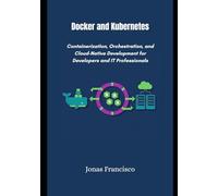 Docker and Kubernetes: Containerization, Orchestration, and Cloud-Native Development for Developers and IT Professionals