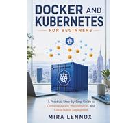 DOCKER AND KUBERNETES FOR BEGINNERS: A Practical Step-by-Step Guide to Containerization, Microservices, and Cloud-Native Deployment