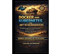Docker and Kubernetes for .NET 10 Microservices: The Definitive Guide to Orchestrating Scalable Distributed Systems: Ship Faster, Scale Smarter, Sleep Better (The Caelum Protocol)