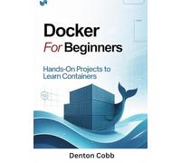 Docker for Beginners: Hands-On Projects to Learn Containers - Build, Run, and Deploy Containers with Confidence
