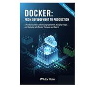 DOCKER: FROM DEVELOPMENT TO PRODUCTION: A Practical Guide to Containerizing Applications, Managing Images, and Deploying with Docker Compose and ... and Kubernetes from Beginners to Advanced)