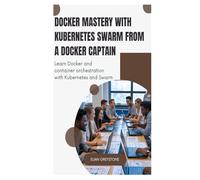 Docker Mastery with Kubernetes Swarm from a Docker Captain: Learn Docker and container orchestration with Kubernetes and Swarm