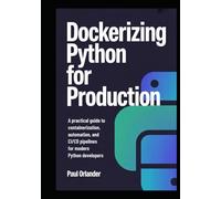 Dockerizing Python for Production: A Practical Guide to Containerization, Automation, and CI/CD Pipelines for Modern Python Developers