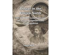 Doctor in the Frozen North: The Life of Dr. Gyula Kepes and the Austro-Hungarian North Pole Expedition