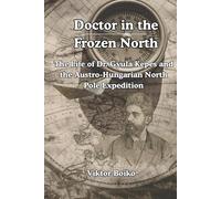Doctor in the Frozen North: The Life of Dr. Gyula Kepes and the Austro-Hungarian North Pole Expedition