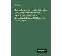 Doctor Johann Weyer, ein rheinischer Arzt, der erste Bekämpfer des Hexenwahns ein Beitrag zur deutschen Kulturgeschichte des 16. Jahrhunderts